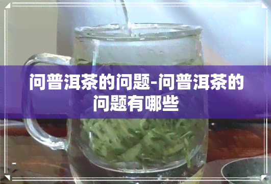 问普洱茶的问题-问普洱茶的问题有哪些