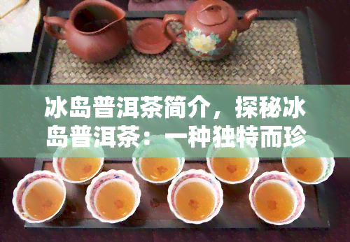 冰岛普洱茶简介，探秘冰岛普洱茶：一种独特而珍贵的茶饮