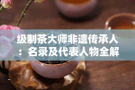 级制茶大师非遗传承人：名录及代表人物全解析