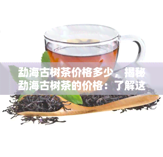 勐海古树茶价格多少，揭秘勐海古树茶的价格：了解这一稀缺茗品的真正价值