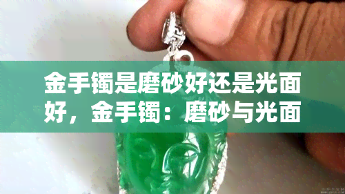 金手镯是磨砂好还是光面好，金手镯：磨砂与光面，哪个更适合你？