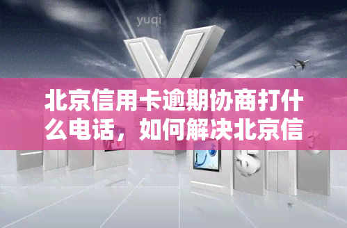 北京信用卡逾期协商打什么电话，如何解决北京信用卡逾期问题？专业协商电话大公开！