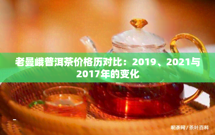 老曼峨普洱茶价格历对比：2019、2021与2017年的变化