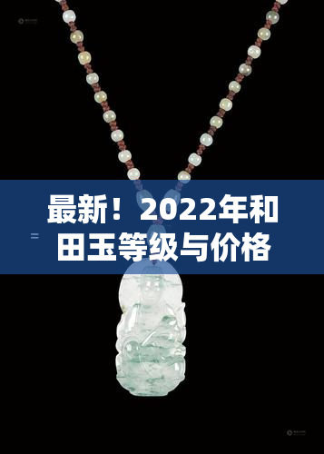 最新！2022年和田玉等级与价格全览表及高清图片