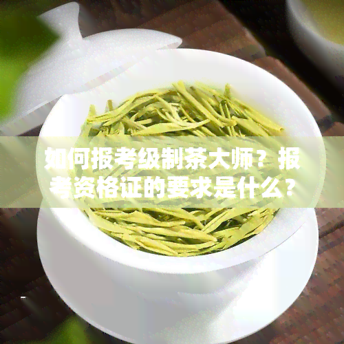 如何报考级制茶大师？报考资格证的要求是什么？