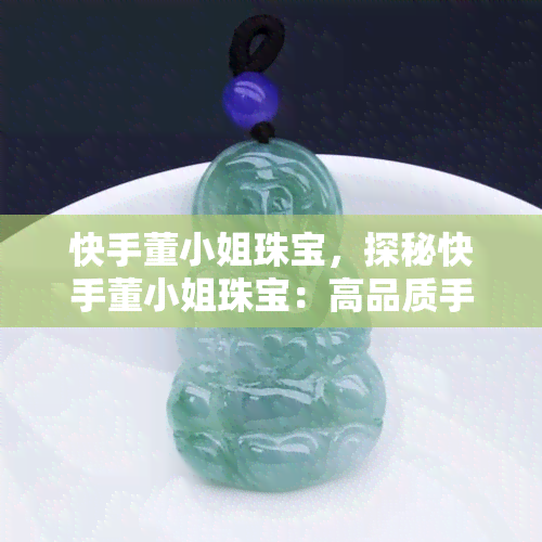 快手董     珠宝，探秘快手董     珠宝：高品质手工艺品的独特魅力