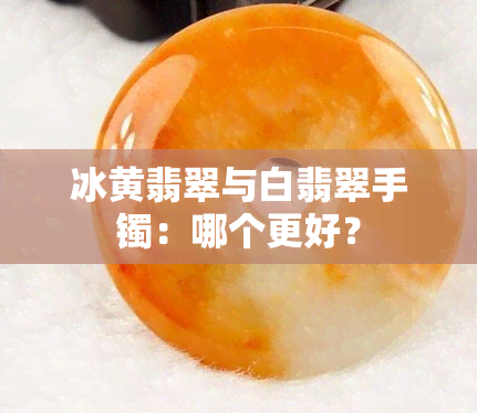 冰黄翡翠与白翡翠手镯：哪个更好？