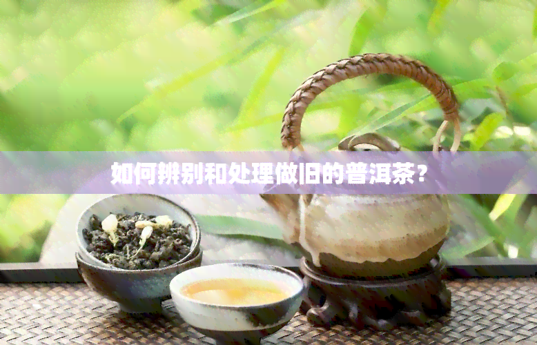 如何辨别和处理做旧的普洱茶？