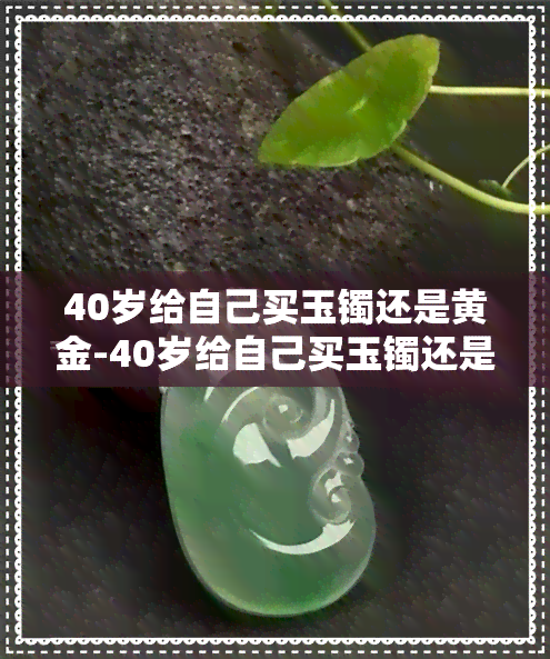 40岁给自己买玉镯还是黄金-40岁给自己买玉镯还是黄金好