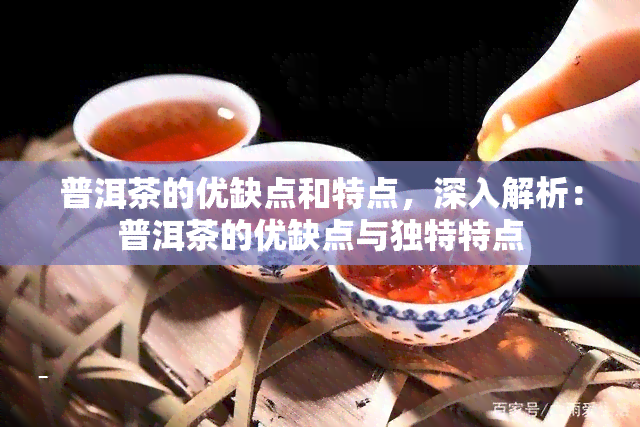 普洱茶的优缺点和特点，深入解析：普洱茶的优缺点与独特特点