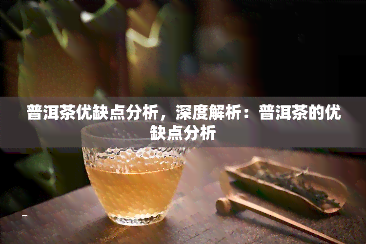 普洱茶优缺点分析，深度解析：普洱茶的优缺点分析