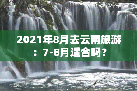 2021年8月去云南旅游：7-8月适合吗？