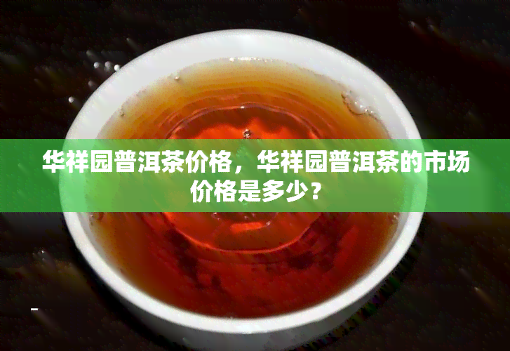 华祥园普洱茶价格，华祥园普洱茶的市场价格是多少？