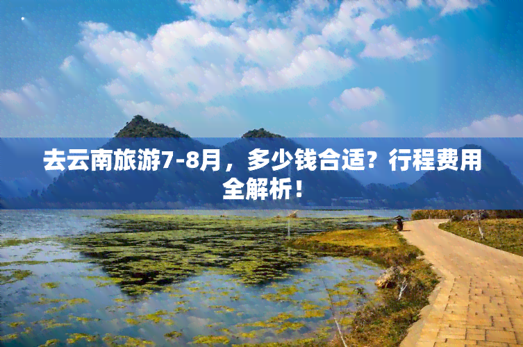 去云南旅游7-8月，多少钱合适？行程费用全解析！