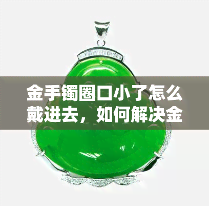 金手镯圈口小了怎么戴进去，如何解决金手镯圈口过小无法佩戴的问题？