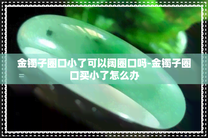 金镯子圈口小了可以阔圈口吗-金镯子圈口买小了怎么办