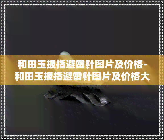 和田玉扳指避雷针图片及价格-和田玉扳指避雷针图片及价格大全