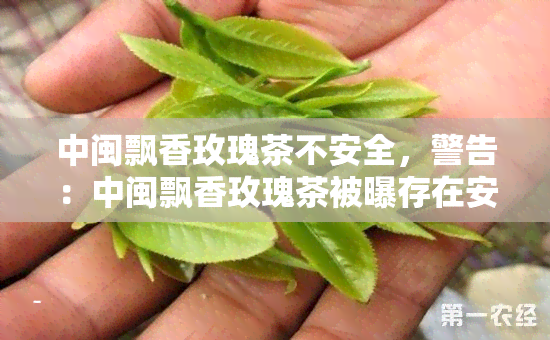 中闽飘香玫瑰茶不安全，警告：中闽飘香玫瑰茶被曝存在安全隐患