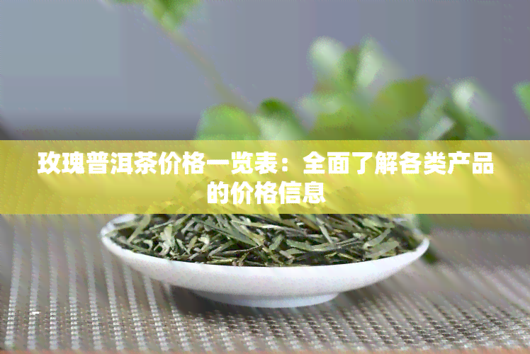 玫瑰普洱茶价格一览表：全面了解各类产品的价格信息