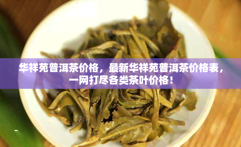 华祥苑普洱茶价格，最新华祥苑普洱茶价格表，一网打尽各类茶叶价格！