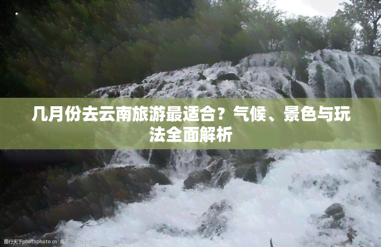 几月份去云南旅游最适合？气候、景色与玩法全面解析