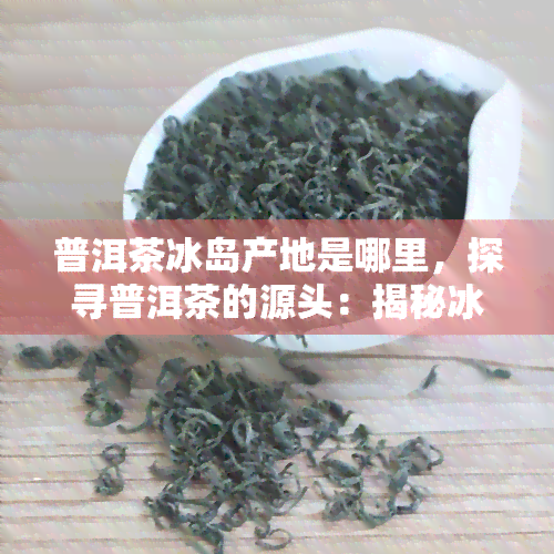 普洱茶冰岛产地是哪里，探寻普洱茶的源头：揭秘冰岛产地