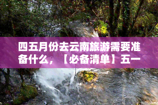 四五月份去云南旅游需要准备什么，【必备清单】五一/端午去云南旅游，你需要准备这些！