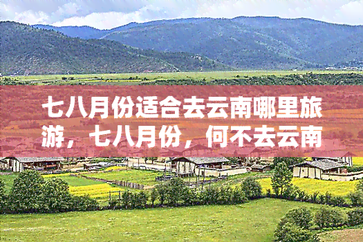 七八月份适合去云南哪里旅游，七八月份，何不去云南寻找夏日的清凉？