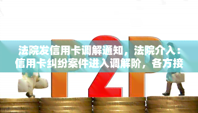 法院发信用卡调解通知，法院介入：信用卡纠纷案件进入调解阶，各方接通知参与调解