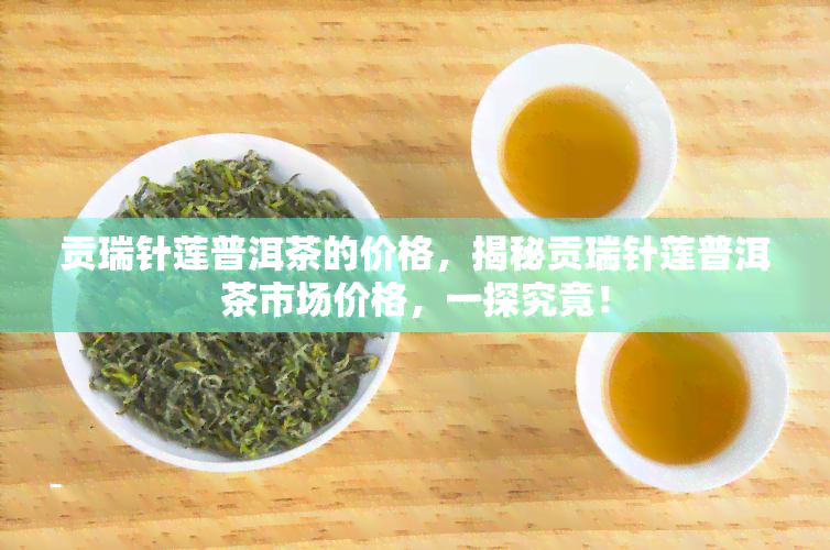 贡瑞针莲普洱茶的价格，揭秘贡瑞针莲普洱茶市场价格，一探究竟！