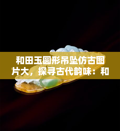 和田玉圆形吊坠仿古图片大，探寻古代韵味：和田玉圆形吊坠仿古图片大