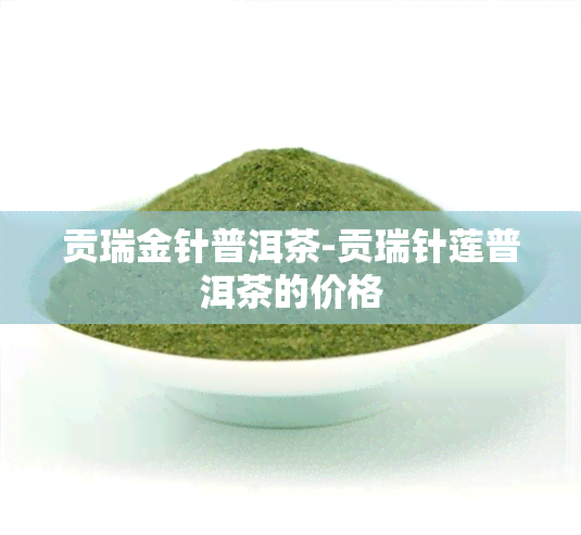 贡瑞金针普洱茶-贡瑞针莲普洱茶的价格