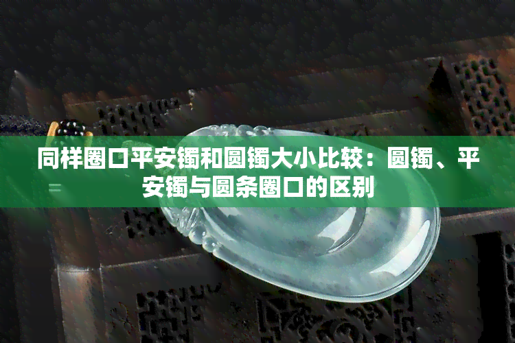 同样圈口平安镯和圆镯大小比较：圆镯、平安镯与圆条圈口的区别