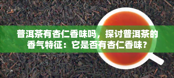 普洱茶有杏仁香味吗，探讨普洱茶的香气特征：它是否有杏仁香味？