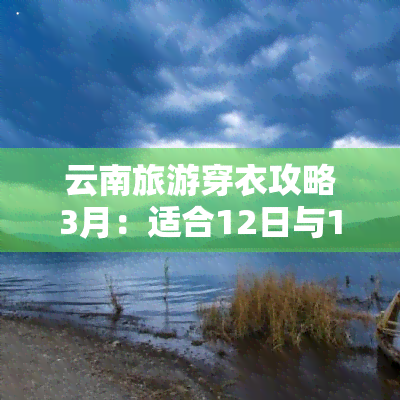 云南旅游穿衣攻略3月：适合12日与15日的行程建议