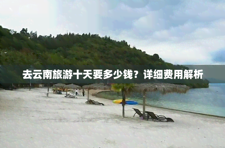 去云南旅游十天要多少钱？详细费用解析