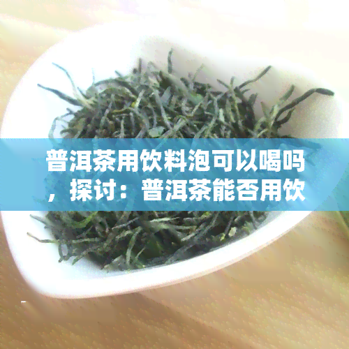 普洱茶用饮料泡可以喝吗，探讨：普洱茶能否用饮料冲泡饮用？