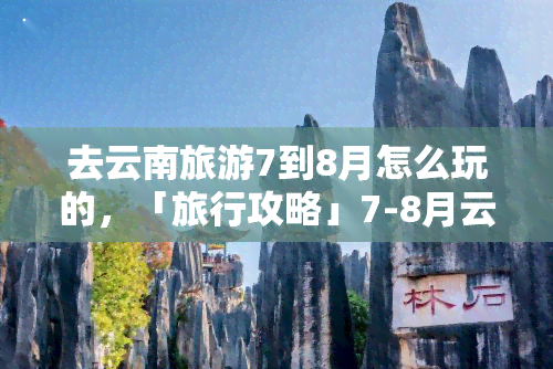 去云南旅游7到8月怎么玩的，「旅行攻略」7-8月云南游，不可错过的景点和玩法