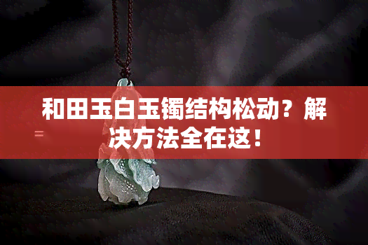 和田玉白玉镯结构松动？解决方法全在这！