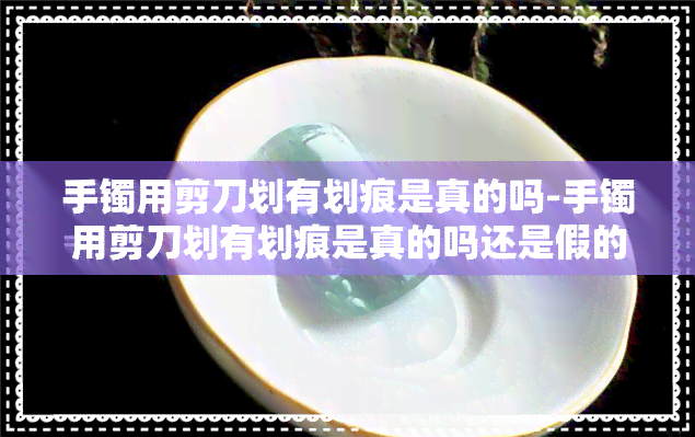 手镯用剪刀划有划痕是真的吗-手镯用剪刀划有划痕是真的吗还是假的