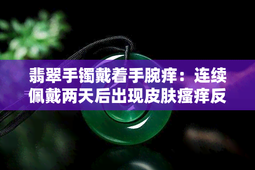 翡翠手镯戴着手腕痒：连续佩戴两天后出现皮肤瘙痒反应