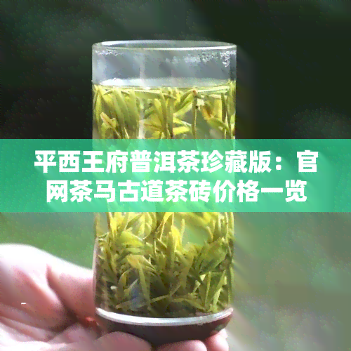 平西王府普洱茶珍藏版：官网茶马古道茶砖价格一览