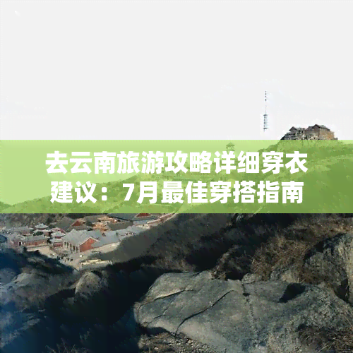 去云南旅游攻略详细穿衣建议：7月更佳穿搭指南