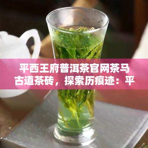 平西王府普洱茶官网茶马古道茶砖，探索历痕迹：平西王府普洱茶官网茶马古道茶砖的传奇故事