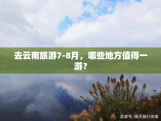 去云南旅游7-8月，哪些地方值得一游？