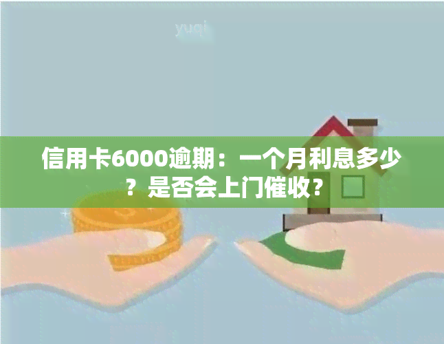 信用卡6000逾期：一个月利息多少？是否会上门？