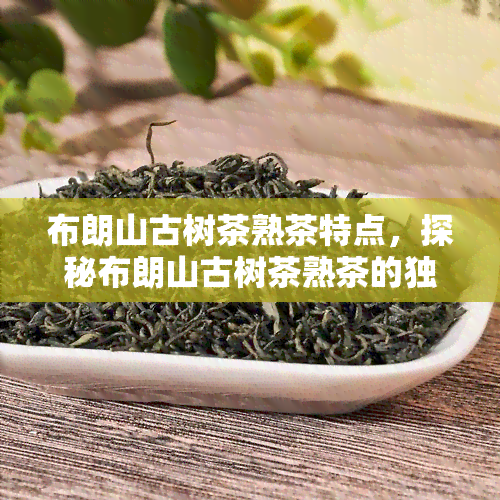 布朗山古树茶熟茶特点，探秘布朗山古树茶熟茶的独特魅力