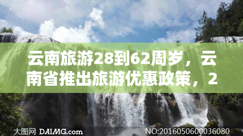 云南旅游28到62周岁，云南省推出旅游优惠政策，28-62周岁人群可享受特别待遇！