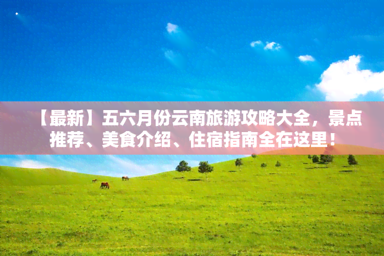 【最新】五六月份云南旅游攻略大全，景点推荐、美食介绍、住宿指南全在这里！