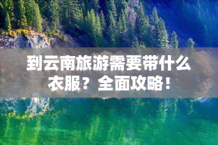 到云南旅游需要带什么衣服？全面攻略！